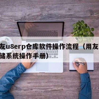 用友u8erp仓库软件操作流程（用友u8仓储系统操作手册）