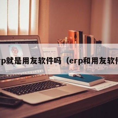 erp就是用友软件吗（erp和用友软件）