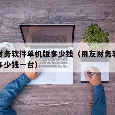 用友财务软件单机版多少钱（用友财务软件单机版多少钱一台）