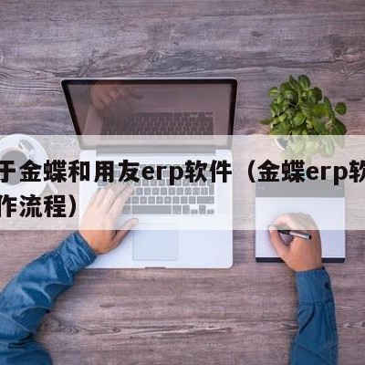 关于金蝶和用友erp软件（金蝶erp软件操作流程）