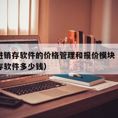 用友进销存软件的价格管理和报价模块（用友进销存软件多少钱）