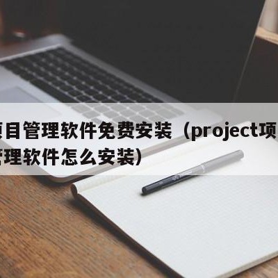 项目管理软件免费安装（project项目管理软件怎么安装）