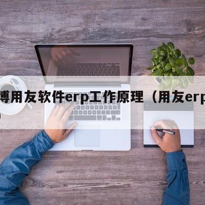 淄博用友软件erp工作原理（用友erp介绍）