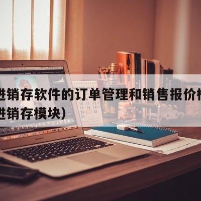 用友进销存软件的订单管理和销售报价模块（用友进销存模块）