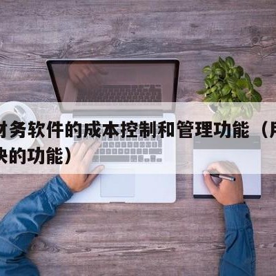 用友财务软件的成本控制和管理功能（用友成本模块的功能）