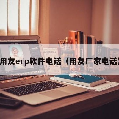 用友erp软件电话（用友厂家电话）