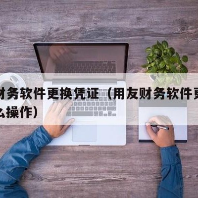 用友财务软件更换凭证（用友财务软件更换凭证怎么操作）