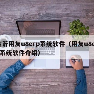 临沂用友u8erp系统软件（用友u8erp系统软件介绍）