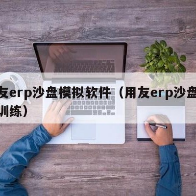 用友erp沙盘模拟软件（用友erp沙盘模拟训练）