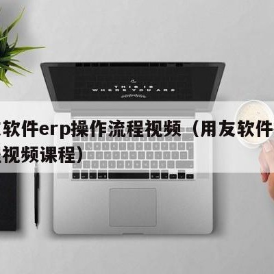 用友软件erp操作流程视频（用友软件操作流程视频课程）