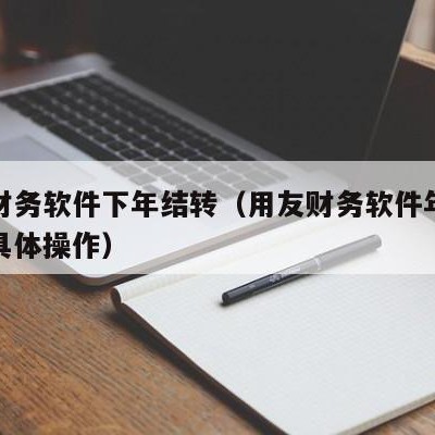 用友财务软件下年结转（用友财务软件年末结转的具体操作）