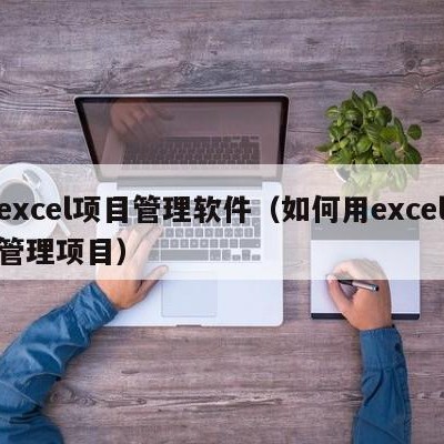 excel项目管理软件（如何用excel管理项目）