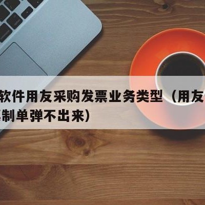 erp软件用友采购发票业务类型（用友采购发票制单弹不出来）