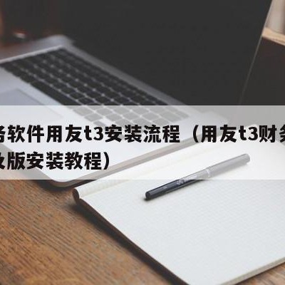 财务软件用友t3安装流程（用友t3财务通普及版安装教程）