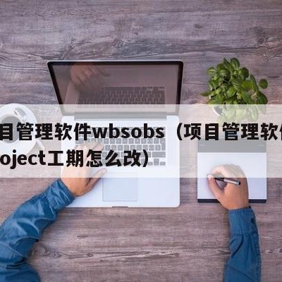 项目管理软件wbsobs（项目管理软件 project工期怎么改）