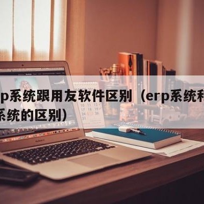 erp系统跟用友软件区别（erp系统和oa系统的区别）