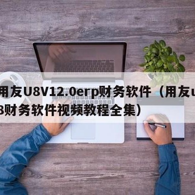 用友U8V12.0erp财务软件（用友u8财务软件视频教程全集）