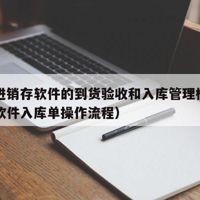 用友进销存软件的到货验收和入库管理模块（用友软件入库单操作流程）