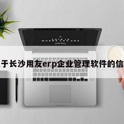 关于长沙用友erp企业管理软件的信息