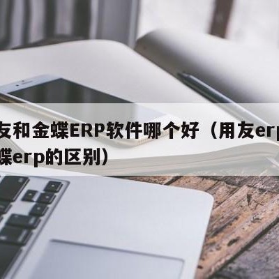 用友和金蝶ERP软件哪个好（用友erp和金蝶erp的区别）