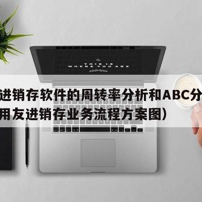 用友进销存软件的周转率分析和ABC分类模块（用友进销存业务流程方案图）