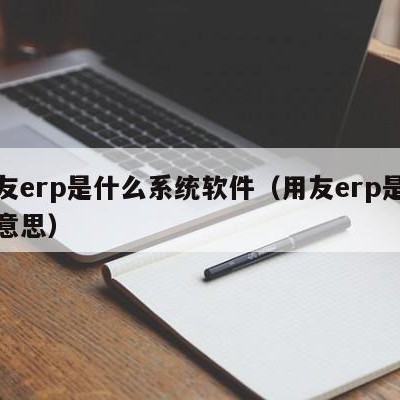 用友erp是什么系统软件（用友erp是什么意思）