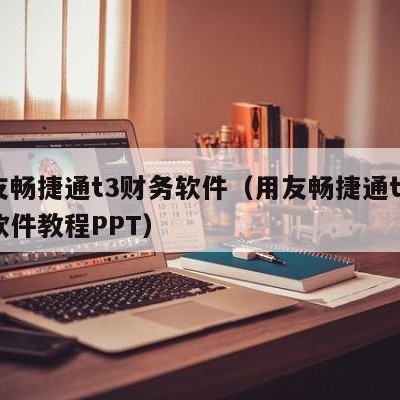 用友畅捷通t3财务软件（用友畅捷通t3财务软件教程PPT）