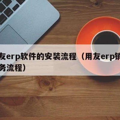 用友erp软件的安装流程（用友erp销售业务流程）