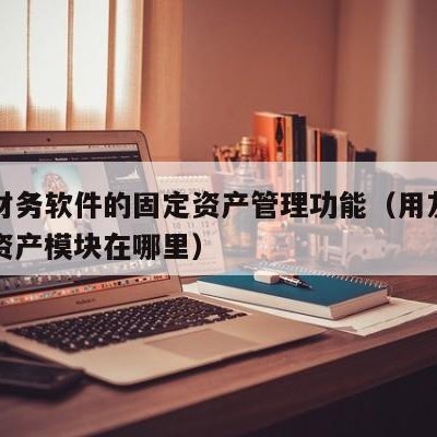 用友财务软件的固定资产管理功能（用友软件固定资产模块在哪里）