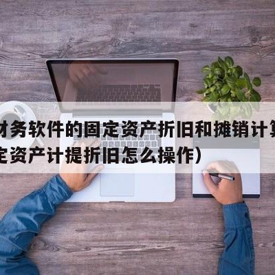 用友财务软件的固定资产折旧和摊销计算（用友固定资产计提折旧怎么操作）