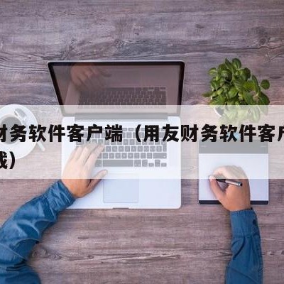 用友财务软件客户端（用友财务软件客户端怎么下载）