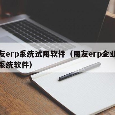 用友erp系统试用软件（用友erp企业管理系统软件）