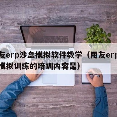 用友erp沙盘模拟软件教学（用友erp沙盘模拟训练的培训内容是）