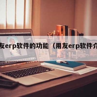 用友erp软件的功能（用友erp软件介绍）