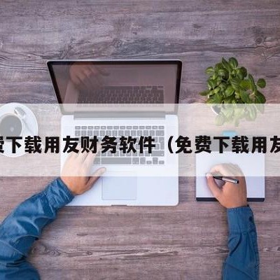 免费下载用友财务软件（免费下载用友版）