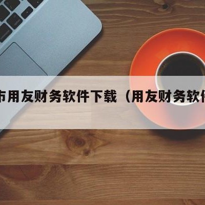 商丘市用友财务软件下载（用友财务软件官网下载）