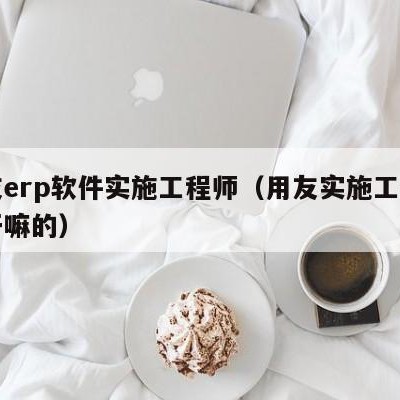 用友erp软件实施工程师（用友实施工程师是干嘛的）