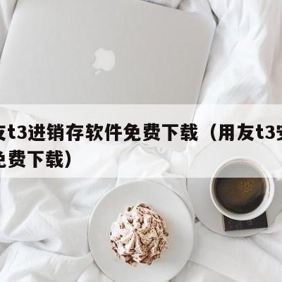 用友t3进销存软件免费下载（用友t3安装包免费下载）