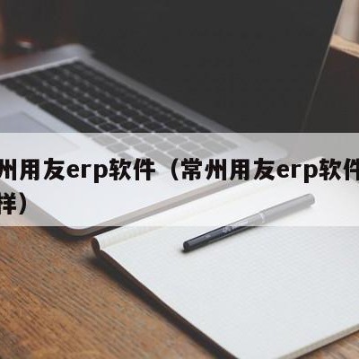 常州用友erp软件（常州用友erp软件怎么样）