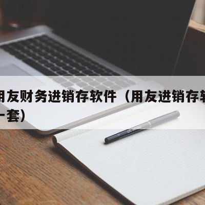 济宁用友财务进销存软件（用友进销存软件多少钱一套）