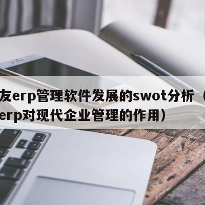 用友erp管理软件发展的swot分析（用友erp对现代企业管理的作用）