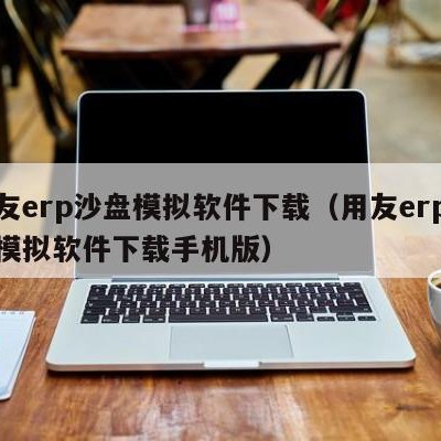 用友erp沙盘模拟软件下载（用友erp沙盘模拟软件下载手机版）