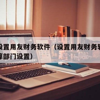 怎么设置用友财务软件（设置用友财务软件辅助核算部门设置）