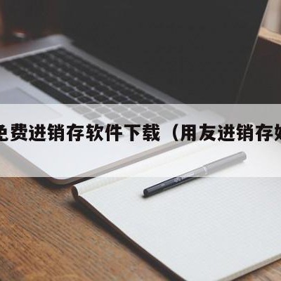 用友免费进销存软件下载（用友进销存好用吗）