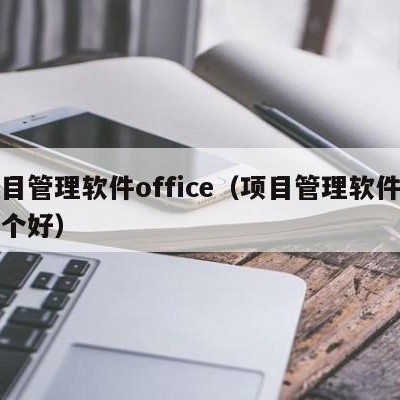 项目管理软件office（项目管理软件用哪个好）