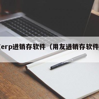 用友erp进销存软件（用友进销存软件好用吗）