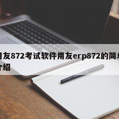 用友872考试软件用友erp872的简单介绍