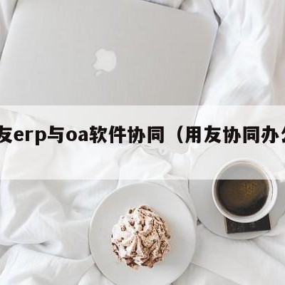 用友erp与oa软件协同（用友协同办公oa）