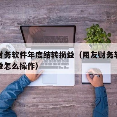 用友财务软件年度结转损益（用友财务软件结转损益怎么操作）