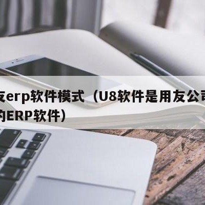 用友erp软件模式（U8软件是用友公司开放的ERP软件）